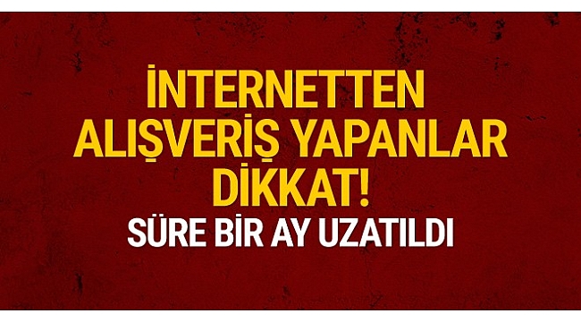 İnternetten alışveriş yapanlar dikkat! Süre 1 ay daha uzatıldı