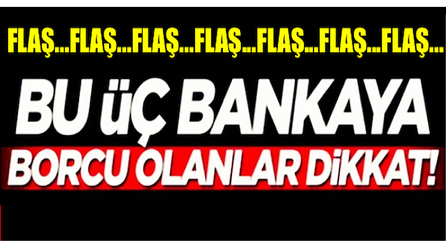 Bu 3 Bankaya borcu olanları ilgilendiriyor