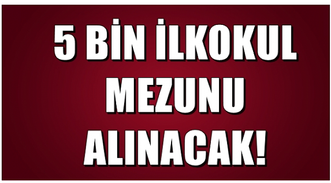 İlkokul mezunu 5 bin kişiye iş fırsatı