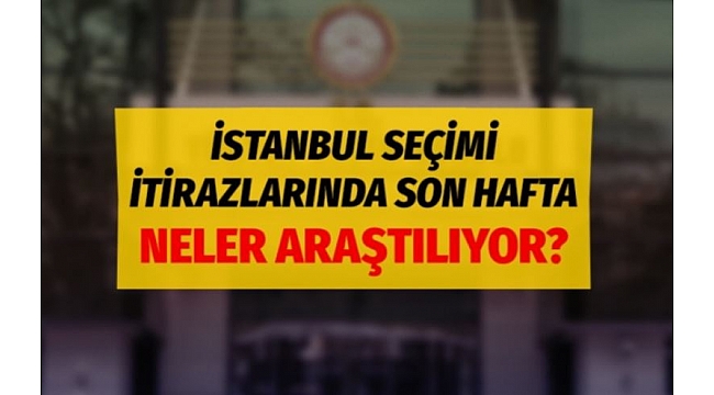 İstanbul seçimi itirazlarında son hafta Neler araştırılıyor?