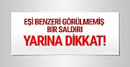 Yarına dikkat eşi benzeri görülmemiş saldırı!