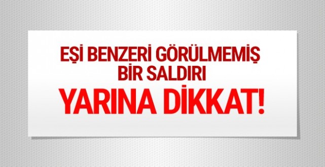 Yarına dikkat eşi benzeri görülmemiş saldırı!